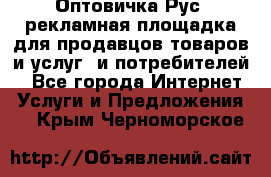 Оптовичка.Рус: рекламная площадка для продавцов товаров и услуг, и потребителей! - Все города Интернет » Услуги и Предложения   . Крым,Черноморское